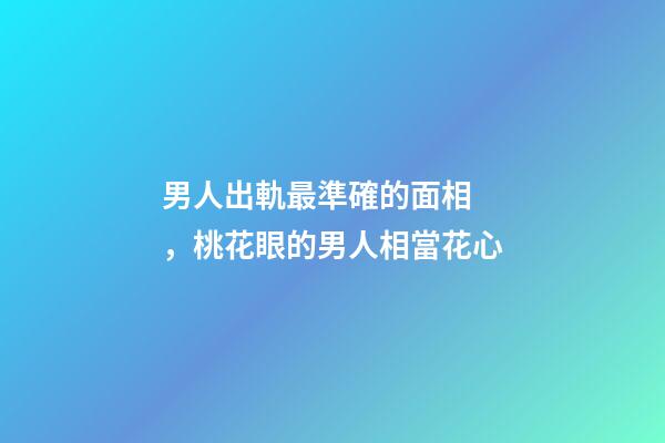 男人出軌最準確的面相，桃花眼的男人相當花心